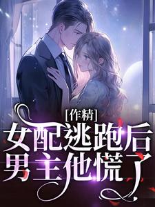 作精女配逃跑后，男主他慌了最新章节，作精女配逃跑后，男主他慌了免费阅读