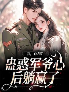 《我，作精？蛊惑军爷心后躺赢了》小说章节在线试读，《我，作精？蛊惑军爷心后躺赢了》最新章节目录