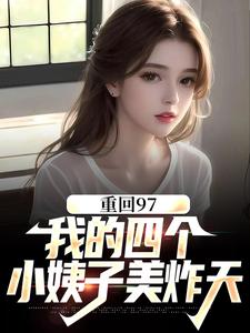 完结版《重回97：我的四个小姨子美炸天》章节阅读