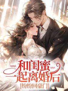 完结版《和闺蜜一起离婚后，纷纷回豪门》章节阅读