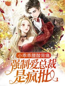 完结版《小乖乖腰酸背痛，强制爱总裁是疯批》免费阅读