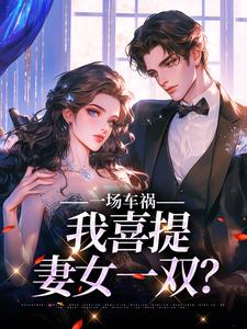 完结版《一场车祸，我喜提妻女一双？》章节阅读