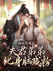 完结版《疯狂作死后，夫君弟弟化身脑残粉》章节阅读