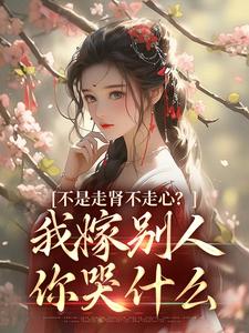 完结版《不是走肾不走心？我嫁别人你哭什么》章节目录在线阅读