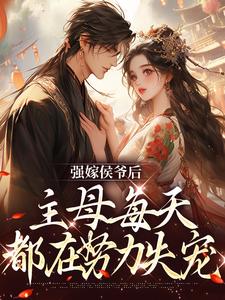 完结版《强嫁侯爷后，主母每天都在努力失宠》章节阅读