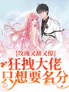 完结版《玫瑰又甜又撩，狂拽大佬只想要名分》章节目录在线阅读