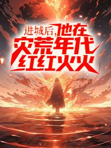 完结版《进城后，他在灾荒年代红红火火》在线免费阅读