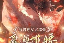 驭兽神女太嚣张，魔尊揽腰宠入骨小说，驭兽神女太嚣张，魔尊揽腰宠入骨在线阅读-推书帮