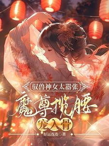 驭兽神女太嚣张，魔尊揽腰宠入骨小说，驭兽神女太嚣张，魔尊揽腰宠入骨在线阅读