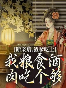 完结版《断亲后，渣爹吃土我粮食酒肉吃个够》章节阅读