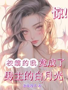 完整版《惊！校霸的我竟成了男主的白月光》小说免费阅读