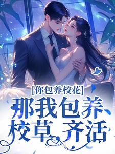 完整版《你包养校花？那我包养校草，齐活！》小说免费阅读