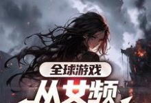 《全球游戏，从女频副本开始》小说章节在线试读，《全球游戏，从女频副本开始》最新章节目录-推书帮