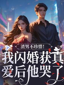 完整版《渣男不珍惜！我闪婚获真爱后他哭了》小说免费阅读