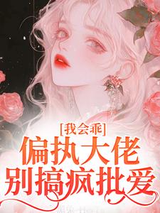 完结版《我会乖，偏执大佬别搞疯批爱》在线免费阅读