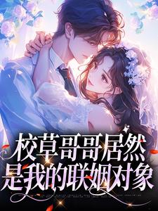 小说完整版《校草哥哥居然是我的联姻对象》免费阅读