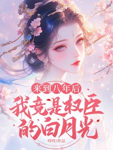 完结版《来到八年后，我竟是权臣的白月光》章节阅读