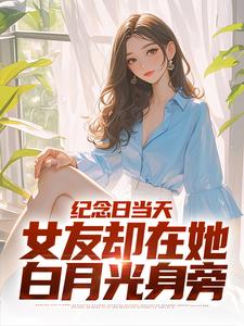 纪念日当天，女友却在她白月光身旁这本小说在哪里可以看？哪里有免费试读章节？