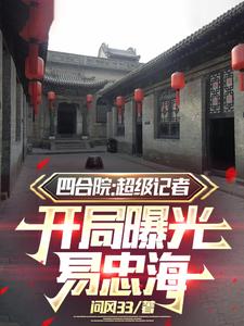 四合院：超级记者开局曝光易忠海免费阅读，四合院：超级记者开局曝光易忠海章节在线阅读