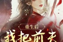 完结版《重生后，我把前夫哄进怀》章节目录在线阅读-推书帮