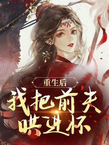 完结版《重生后，我把前夫哄进怀》章节目录在线阅读