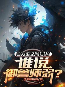 江流叶凝雪小说完整版《兽宠全神话级，谁说御兽师弱？》免费阅读